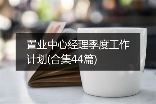 置业中心经理季度工作计划(合集44篇)