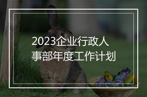 2023企业行政人事部年度工作计划