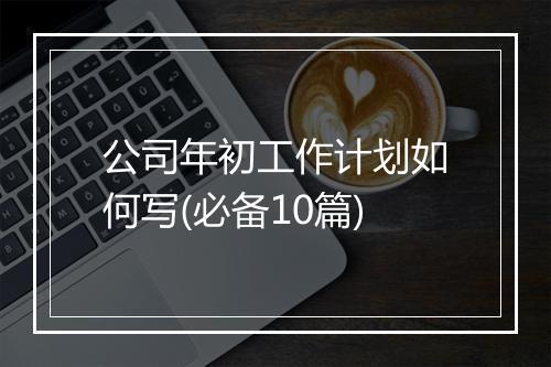 公司年初工作计划如何写(必备10篇)
