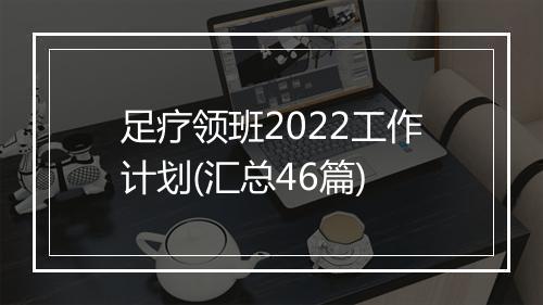 足疗领班2022工作计划(汇总46篇)
