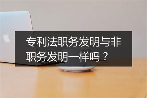 专利法职务发明与非职务发明一样吗？