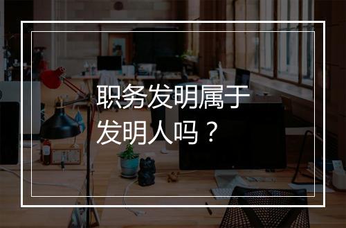 职务发明属于发明人吗？