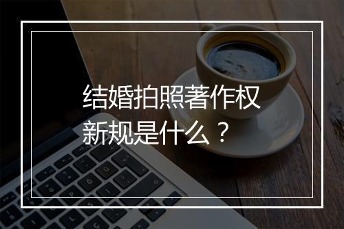 结婚拍照著作权新规是什么？