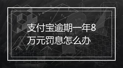 支付宝逾期一年8万元罚息怎么办
