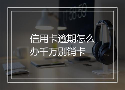 信用卡逾期怎么办千万别销卡