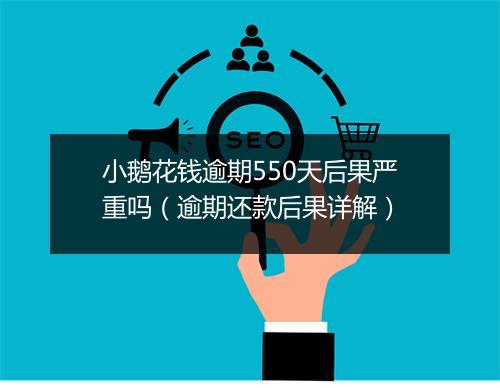小鹅花钱逾期550天后果严重吗（逾期还款后果详解）
