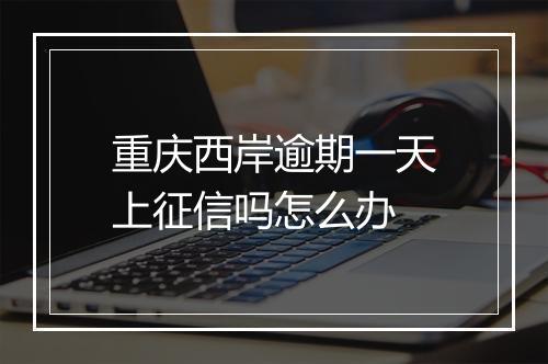重庆西岸逾期一天上征信吗怎么办