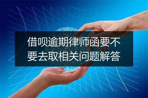 借呗逾期律师函要不要去取相关问题解答