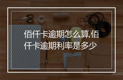 佰仟卡逾期怎么算,佰仟卡逾期利率是多少