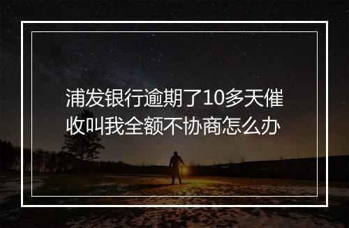 浦发银行逾期了10多天催收叫我全额不协商怎么办