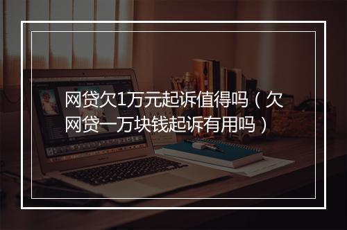 网贷欠1万元起诉值得吗（欠网贷一万块钱起诉有用吗）