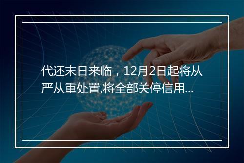 代还末日来临，12月2日起将从严从重处置,将全部关停信用卡违规代还！