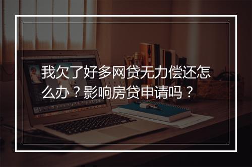 我欠了好多网贷无力偿还怎么办？影响房贷申请吗？
