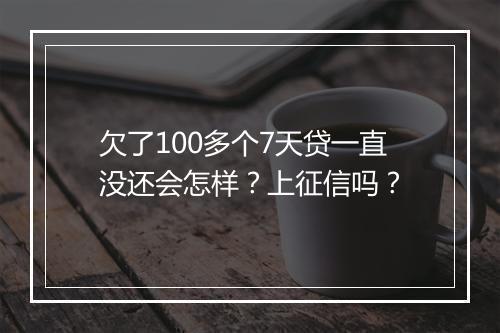 欠了100多个7天贷一直没还会怎样？上征信吗？