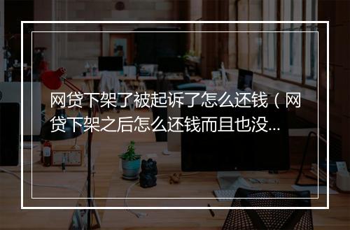 网贷下架了被起诉了怎么还钱（网贷下架之后怎么还钱而且也没有催收电话）