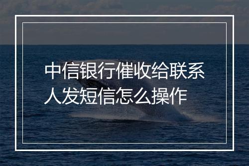 中信银行催收给联系人发短信怎么操作