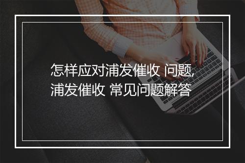 怎样应对浦发催收 问题,浦发催收 常见问题解答