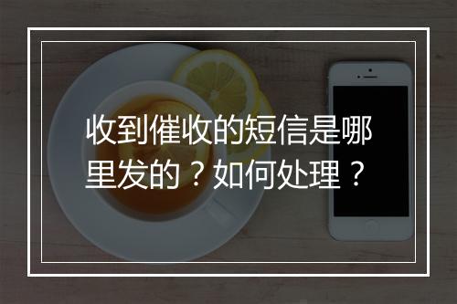 收到催收的短信是哪里发的？如何处理？