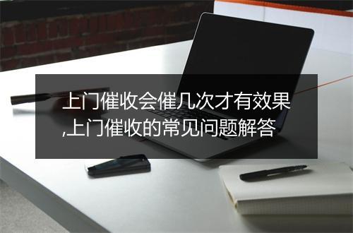 上门催收会催几次才有效果,上门催收的常见问题解答