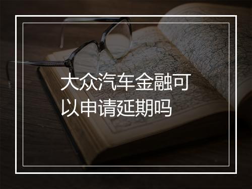 大众汽车金融可以申请延期吗