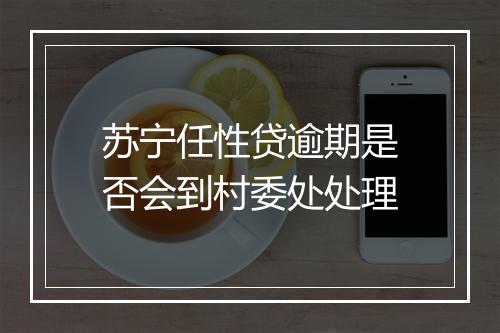 苏宁任性贷逾期是否会到村委处处理