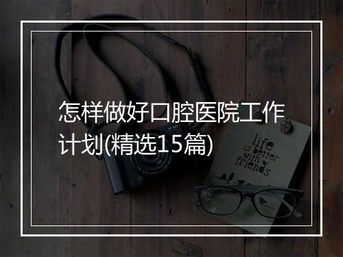 怎样做好口腔医院工作计划(精选15篇)