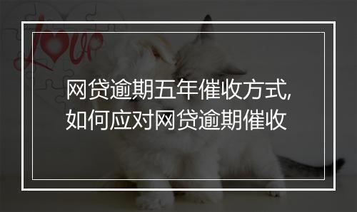 网贷逾期五年催收方式,如何应对网贷逾期催收