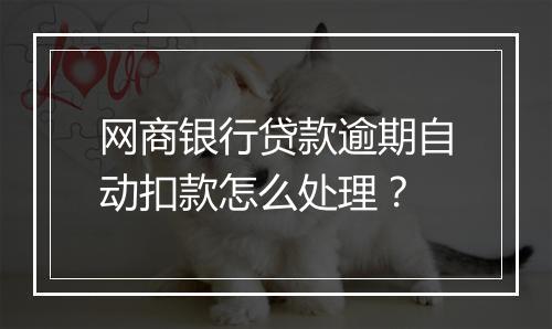 网商银行贷款逾期自动扣款怎么处理？