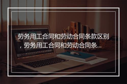 劳务用工合同和劳动合同条款区别，劳务用工合同和劳动合同条款区别在哪