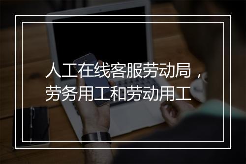 人工在线客服劳动局，劳务用工和劳动用工