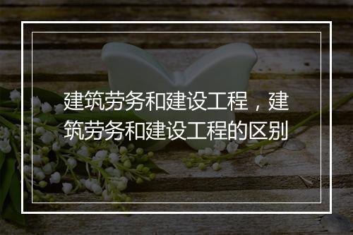 建筑劳务和建设工程，建筑劳务和建设工程的区别