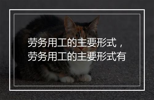 劳务用工的主要形式，劳务用工的主要形式有