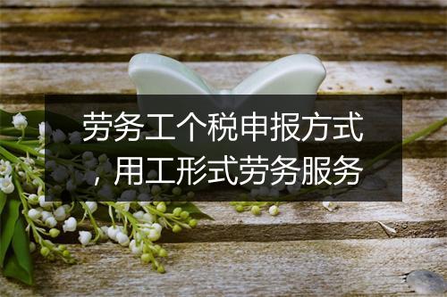 劳务工个税申报方式，用工形式劳务服务