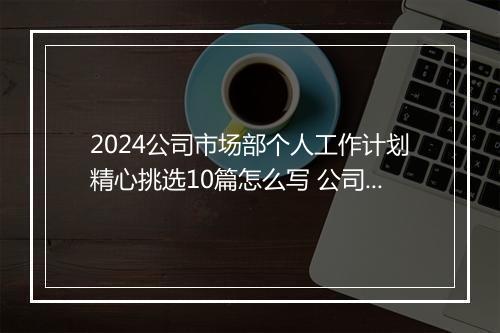 2024公司市场部个人工作计划精心挑选10篇怎么写 公司市场部个人工作计划精心挑选10篇
