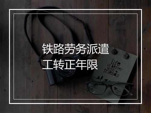 铁路劳务派遣工转正年限
