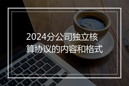 2024分公司独立核算协议的内容和格式