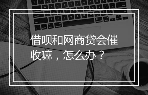 借呗和网商贷会催收嘛，怎么办？