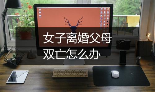 女子离婚父母双亡怎么办