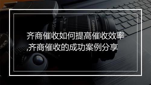 齐商催收如何提高催收效率,齐商催收的成功案例分享