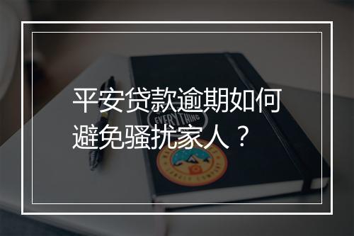 平安贷款逾期如何避免骚扰家人？