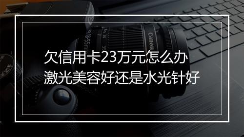欠信用卡23万元怎么办激光美容好还是水光针好