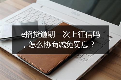 e招贷逾期一次上征信吗，怎么协商减免罚息？