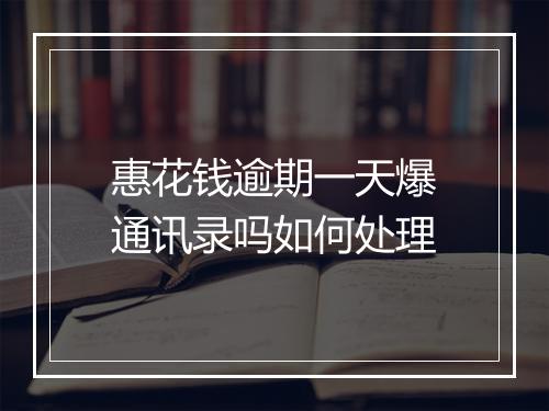 惠花钱逾期一天爆通讯录吗如何处理