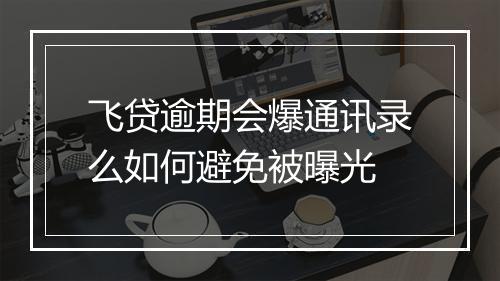 飞贷逾期会爆通讯录么如何避免被曝光