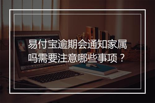 易付宝逾期会通知家属吗需要注意哪些事项？