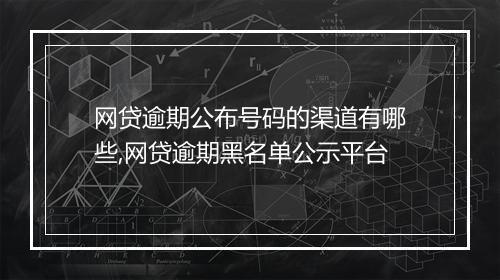 网贷逾期公布号码的渠道有哪些,网贷逾期黑名单公示平台