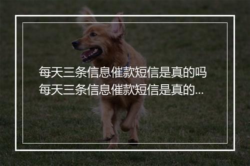 每天三条信息催款短信是真的吗 每天三条信息催款短信是真的吗有什么影响吗