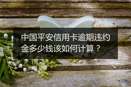 中国平安信用卡逾期违约金多少钱该如何计算？