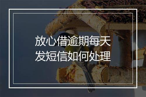 放心借逾期每天发短信如何处理