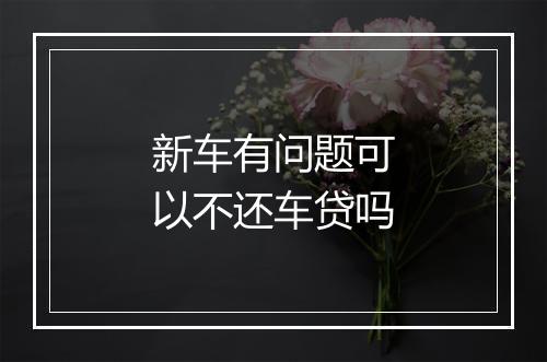 新车有问题可以不还车贷吗